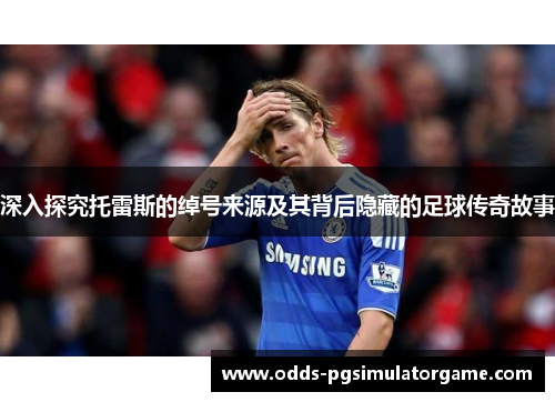 深入探究托雷斯的绰号来源及其背后隐藏的足球传奇故事