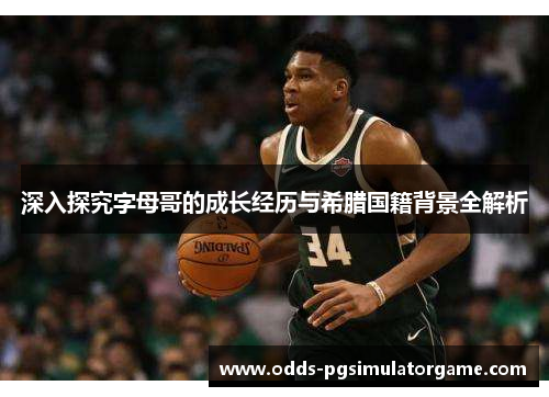 深入探究字母哥的成长经历与希腊国籍背景全解析