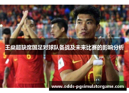 王燊超缺席国足对球队备战及未来比赛的影响分析