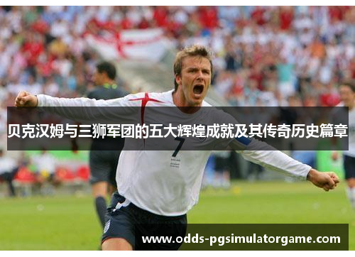 贝克汉姆与三狮军团的五大辉煌成就及其传奇历史篇章 贝克汉姆与三狮军团的五大辉煌成就及其传奇历史篇章