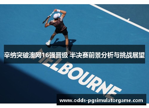 辛纳突破澳网16强晋级 半决赛前景分析与挑战展望 辛纳突破澳网16强晋级 半决赛前景分析与挑战展望