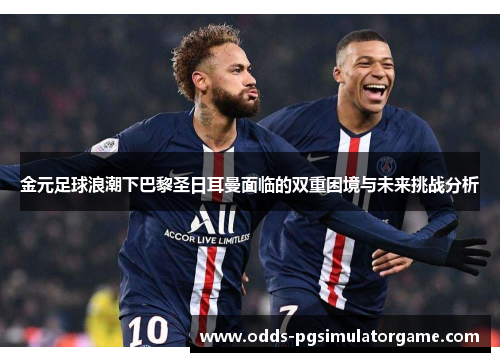 金元足球浪潮下巴黎圣日耳曼面临的双重困境与未来挑战分析