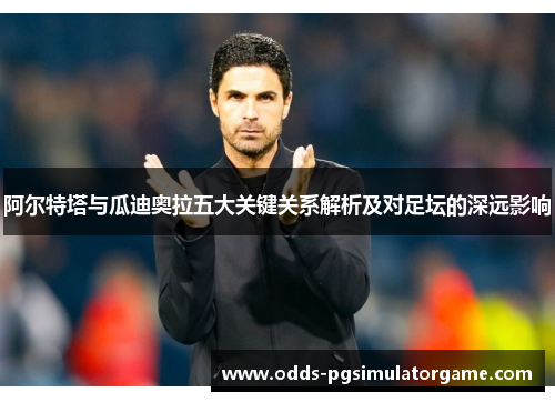 阿尔特塔与瓜迪奥拉五大关键关系解析及对足坛的深远影响