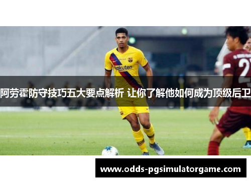 阿劳霍防守技巧五大要点解析 让你了解他如何成为顶级后卫 阿劳霍防守技巧五大要点解析 让你了解他如何成为顶级后卫