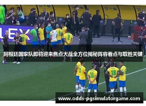 阿根廷国家队即将迎来焦点大战全方位揭秘阵容看点与取胜关键 阿根廷国家队即将迎来焦点大战全方位揭秘阵容看点与取胜关键