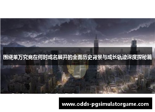 围绕莱万究竟在何时成名展开的全面历史背景与成长轨迹深度探秘篇 围绕莱万究竟在何时成名展开的全面历史背景与成长轨迹深度探秘篇