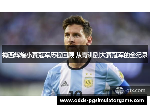 梅西辉煌小赛冠军历程回顾 从青训到大赛冠军的全纪录 梅西辉煌小赛冠军历程回顾 从青训到大赛冠军的全纪录