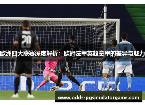 欧洲四大联赛深度解析:欧冠法甲英超意甲的差异与魅力 欧洲四大联赛深度解析:欧冠法甲英超意甲的差异与魅力