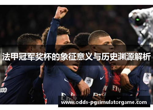 法甲冠军奖杯的象征意义与历史渊源解析 法甲冠军奖杯的象征意义与历史渊源解析