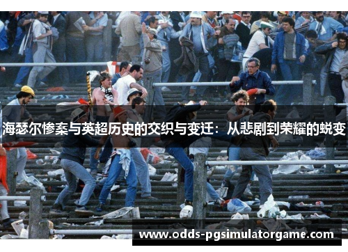 海瑟尔惨案与英超历史的交织与变迁:从悲剧到荣耀的蜕变 海瑟尔惨案与英超历史的交织与变迁:从悲剧到荣耀的蜕变