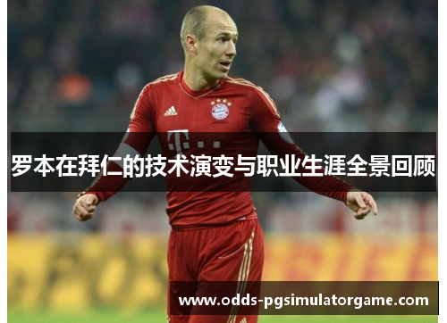 罗本在拜仁的技术演变与职业生涯全景回顾 罗本在拜仁的技术演变与职业生涯全景回顾