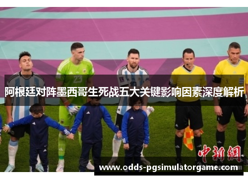 阿根廷对阵墨西哥生死战五大关键影响因素深度解析 阿根廷对阵墨西哥生死战五大关键影响因素深度解析