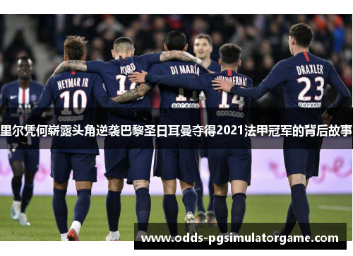 里尔凭何崭露头角逆袭巴黎圣日耳曼夺得2021法甲冠军的背后故事 里尔凭何崭露头角逆袭巴黎圣日耳曼夺得2021法甲冠军的背后故事