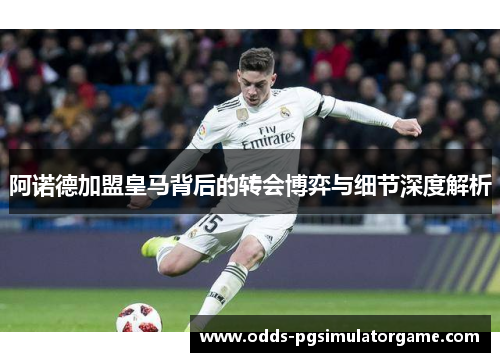 阿诺德加盟皇马背后的转会博弈与细节深度解析 阿诺德加盟皇马背后的转会博弈与细节深度解析