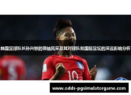 韩国足球队长孙兴慜的领袖风采及其对球队和国际足坛的深远影响分析