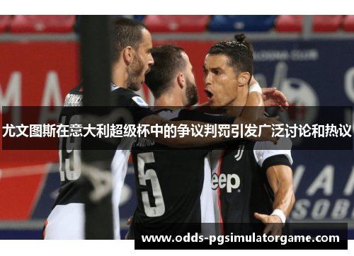 尤文图斯在意大利超级杯中的争议判罚引发广泛讨论和热议 尤文图斯在意大利超级杯中的争议判罚引发广泛讨论和热议