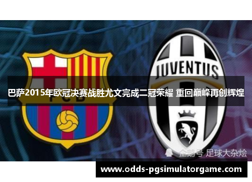 巴萨2015年欧冠决赛战胜尤文完成二冠荣耀 重回巅峰再创辉煌