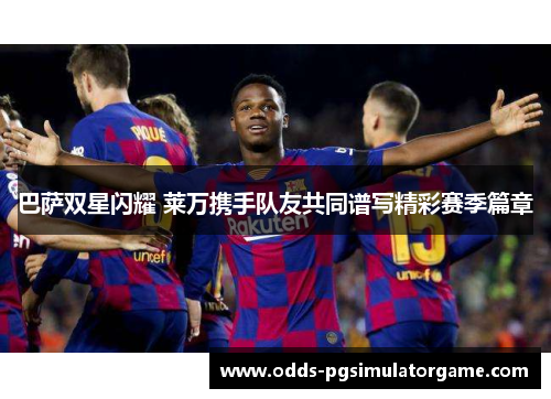 巴萨双星闪耀 莱万携手队友共同谱写精彩赛季篇章