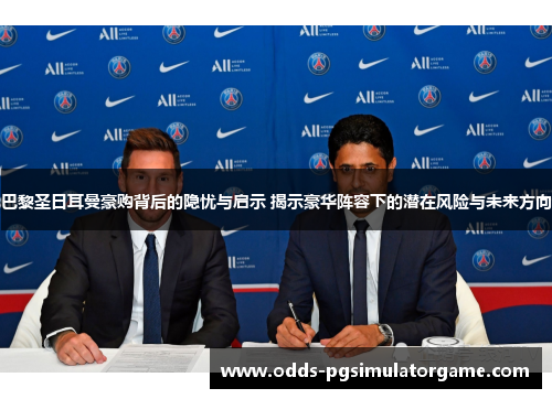 巴黎圣日耳曼豪购背后的隐忧与启示 揭示豪华阵容下的潜在风险与未来方向