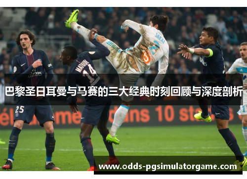 巴黎圣日耳曼与马赛的三大经典时刻回顾与深度剖析