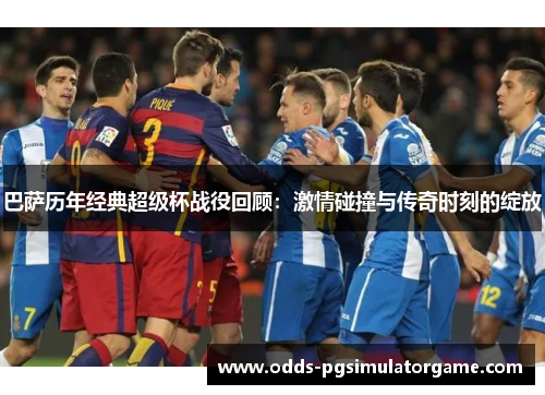 巴萨历年经典超级杯战役回顾：激情碰撞与传奇时刻的绽放
