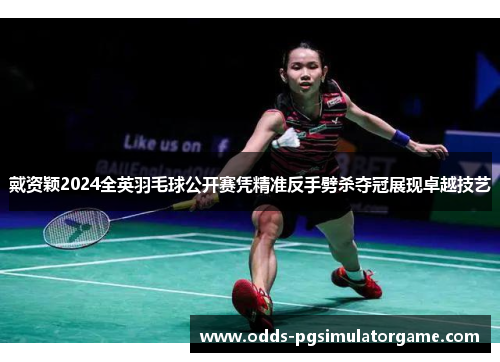 戴资颖2024全英羽毛球公开赛凭精准反手劈杀夺冠展现卓越技艺