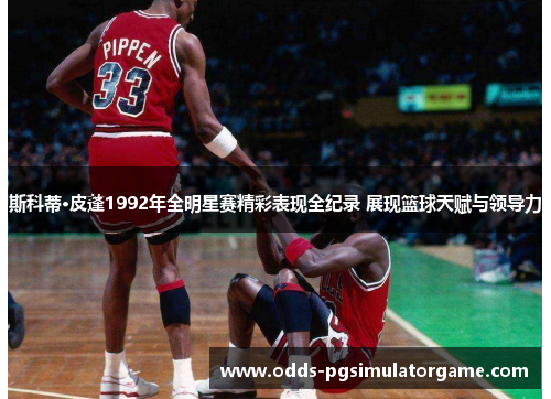 斯科蒂·皮蓬1992年全明星赛精彩表现全纪录 展现篮球天赋与领导力