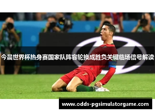 今晨世界杯热身赛国家队阵容轮换成胜负关键临场信号解读