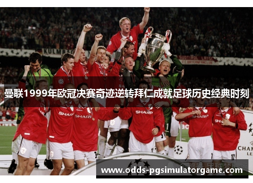 曼联1999年欧冠决赛奇迹逆转拜仁成就足球历史经典时刻
