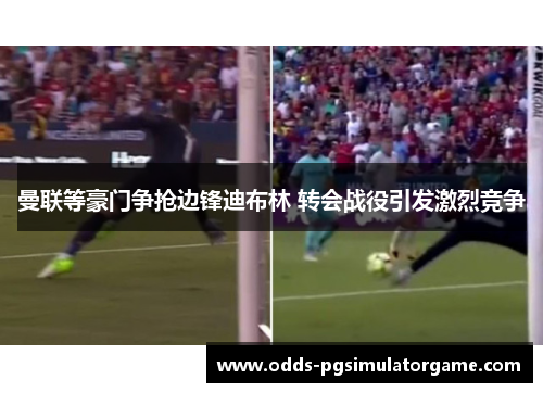 曼联等豪门争抢边锋迪布林 转会战役引发激烈竞争