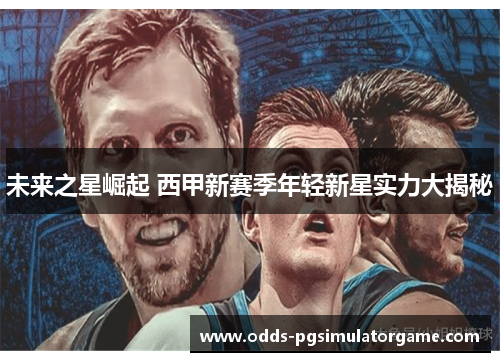 未来之星崛起 西甲新赛季年轻新星实力大揭秘