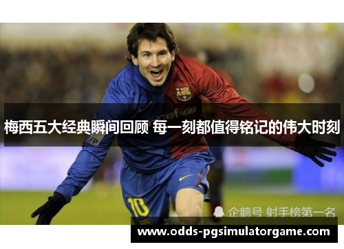 梅西五大经典瞬间回顾 每一刻都值得铭记的伟大时刻 梅西五大经典瞬间回顾 每一刻都值得铭记的伟大时刻