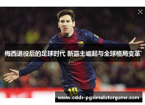 梅西退役后的足球时代 新霸主崛起与全球格局变革