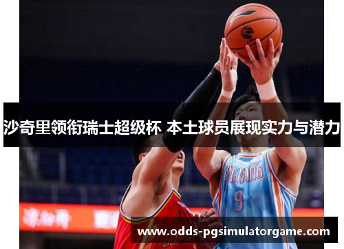 沙奇里领衔瑞士超级杯 本土球员展现实力与潜力