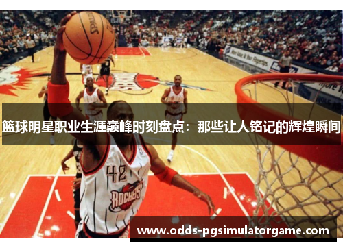 篮球明星职业生涯巅峰时刻盘点:那些让人铭记的辉煌瞬间 篮球明星职业生涯巅峰时刻盘点:那些让人铭记的辉煌瞬间
