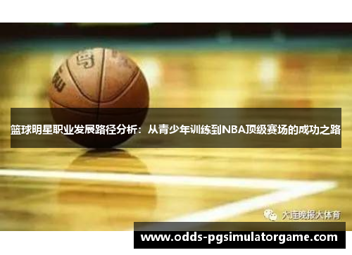 篮球明星职业发展路径分析:从青少年训练到NBA顶级赛场的成功之路 篮球明星职业发展路径分析:从青少年训练到NBA顶级赛场的成功之路