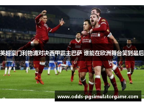 英超豪门利物浦对决西甲霸主巴萨 谁能在欧洲舞台笑到最后 英超豪门利物浦对决西甲霸主巴萨 谁能在欧洲舞台笑到最后