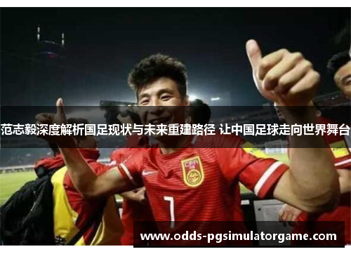 范志毅深度解析国足现状与未来重建路径 让中国足球走向世界舞台 范志毅深度解析国足现状与未来重建路径 让中国足球走向世界舞台