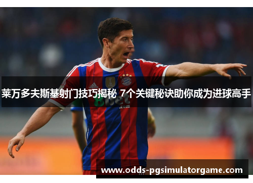 莱万多夫斯基射门技巧揭秘 7个关键秘诀助你成为进球高手 莱万多夫斯基射门技巧揭秘 7个关键秘诀助你成为进球高手