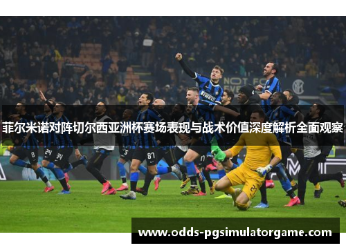 菲尔米诺对阵切尔西亚洲杯赛场表现与战术价值深度解析全面观察