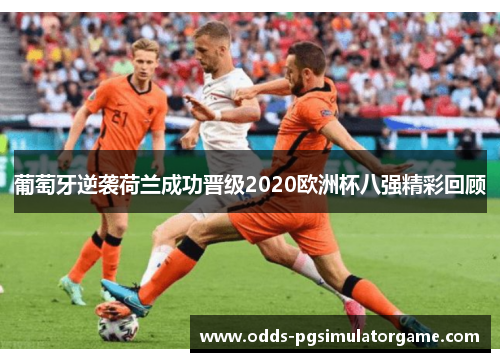 葡萄牙逆袭荷兰成功晋级2020欧洲杯八强精彩回顾 葡萄牙逆袭荷兰成功晋级2020欧洲杯八强精彩回顾