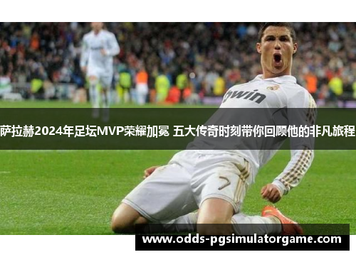 萨拉赫2024年足坛MVP荣耀加冕 五大传奇时刻带你回顾他的非凡旅程 萨拉赫2024年足坛MVP荣耀加冕 五大传奇时刻带你回顾他的非凡旅程