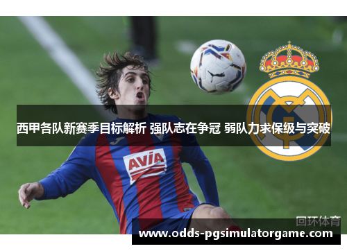 西甲各队新赛季目标解析 强队志在争冠 弱队力求保级与突破
