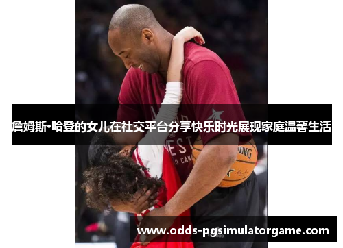 詹姆斯·哈登的女儿在社交平台分享快乐时光展现家庭温馨生活