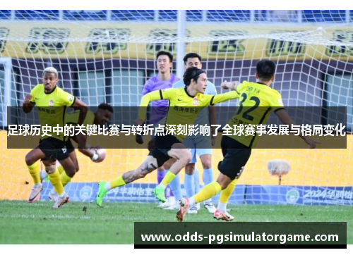 足球历史中的关键比赛与转折点深刻影响了全球赛事发展与格局变化