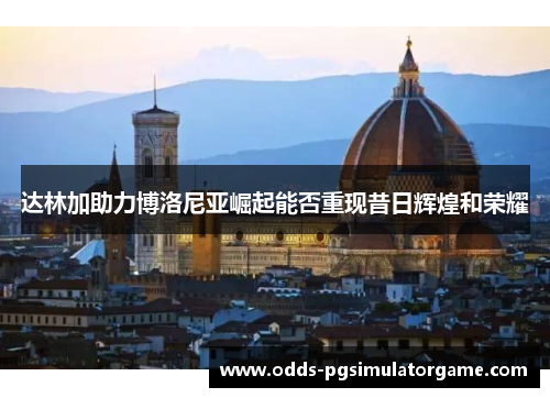 达林加助力博洛尼亚崛起能否重现昔日辉煌和荣耀