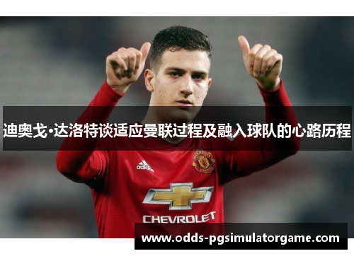 迪奥戈·达洛特谈适应曼联过程及融入球队的心路历程