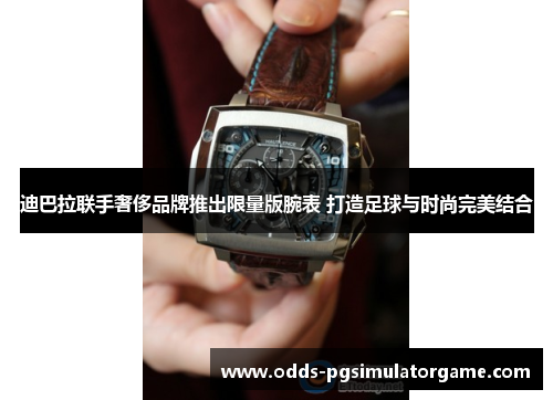 迪巴拉联手奢侈品牌推出限量版腕表 打造足球与时尚完美结合