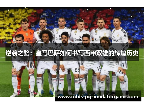 逆袭之路：皇马巴萨如何书写西甲双雄的辉煌历史