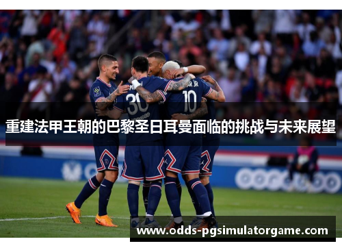 重建法甲王朝的巴黎圣日耳曼面临的挑战与未来展望
